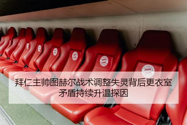 拜仁主帅图赫尔战术调整失灵背后更衣室矛盾持续升温探因