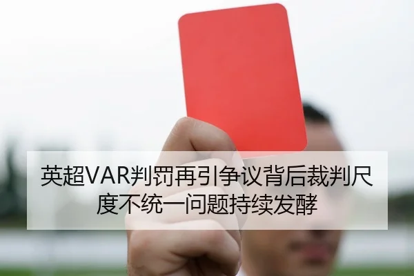 英超VAR判罚再引争议背后裁判尺度不统一问题持续发酵