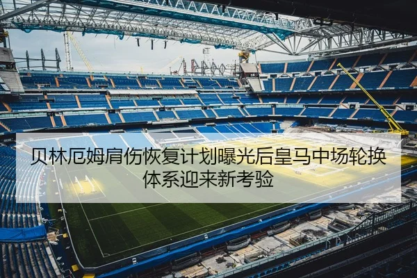 贝林厄姆肩伤恢复计划曝光后皇马中场轮换体系迎来新考验