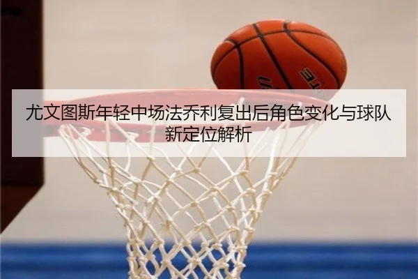 尤文图斯年轻中场法乔利复出后角色变化与球队新定位解析