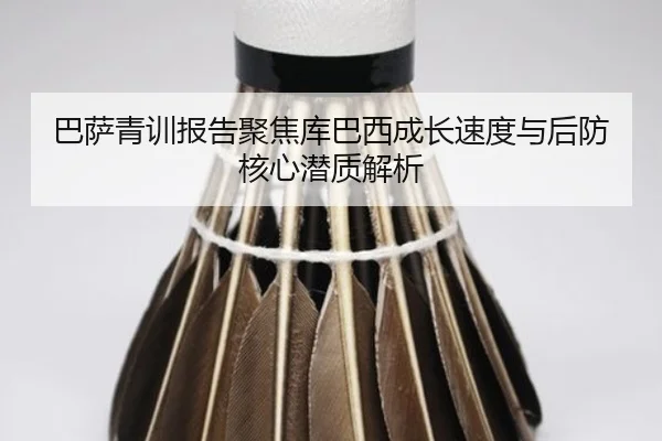 巴萨青训报告聚焦库巴西成长速度与后防核心潜质解析