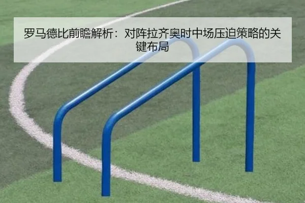 罗马德比前瞻解析：对阵拉齐奥时中场压迫策略的关键布局