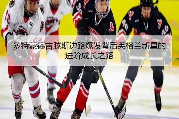 多特蒙德吉滕斯边路爆发背后英格兰新星的进阶成长之路