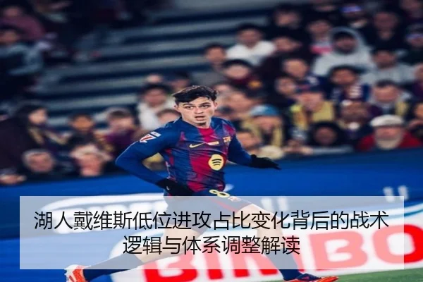 湖人戴维斯低位进攻占比变化背后的战术逻辑与体系调整解读