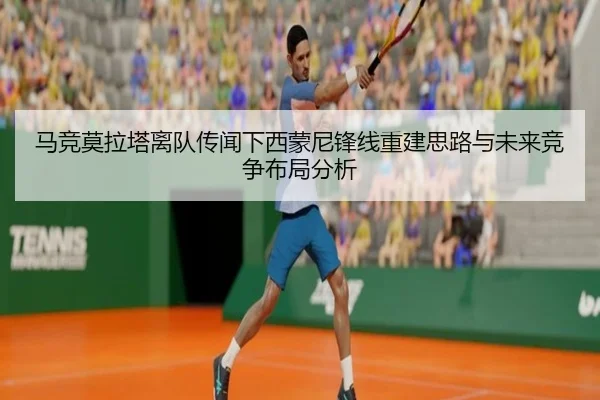 马竞莫拉塔离队传闻下西蒙尼锋线重建思路与未来竞争布局分析