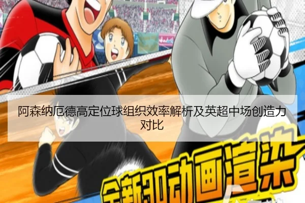 阿森纳厄德高定位球组织效率解析及英超中场创造力对比