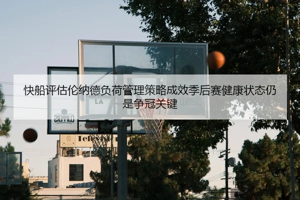 快船评估伦纳德负荷管理策略成效季后赛健康状态仍是争冠关键