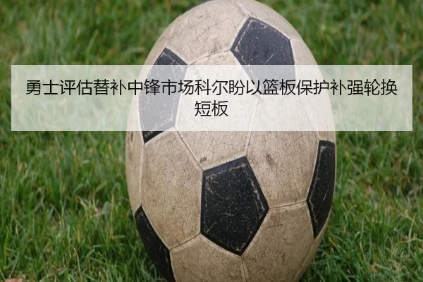 勇士评估替补中锋市场科尔盼以篮板保护补强轮换短板