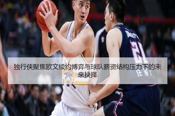 独行侠聚焦欧文续约博弈与球队薪资结构压力下的未来抉择